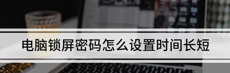 电脑锁屏时间设置的重要性（如何合理设置电脑锁屏时间保护隐私）