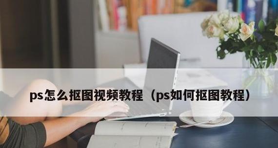 以PS一键抠图层，让图片处理变得轻松无忧（实现高效抠图）